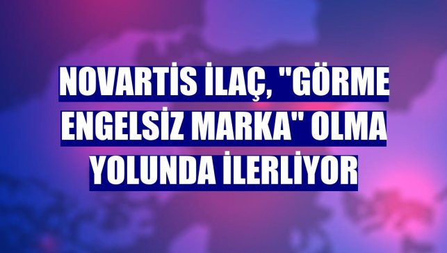 Novartis İlaç, "görme engelsiz marka" olma yolunda ilerliyor