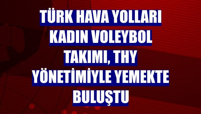 Türk Hava Yolları Kadın Voleybol Takımı, THY yönetimiyle yemekte buluştu