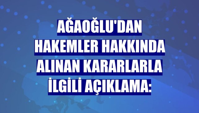 Ağaoğlu'dan hakemler hakkında alınan kararlarla ilgili açıklama: