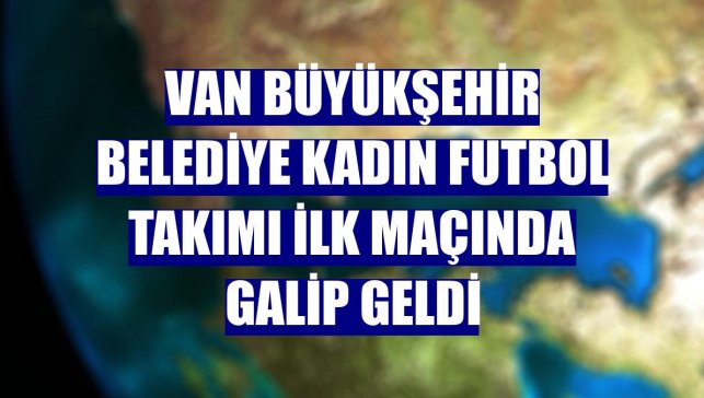 Van Büyükşehir Belediye Kadın Futbol Takımı ilk maçında galip geldi