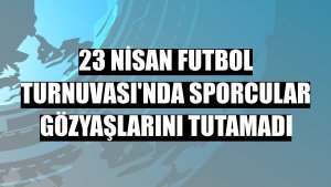23 Nisan Futbol Turnuvası'nda sporcular gözyaşlarını tutamadı