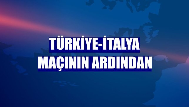 Türkiye-İtalya maçının ardından