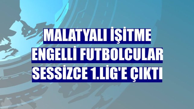Malatyalı işitme engelli futbolcular sessizce 1.Lig'e çıktı
