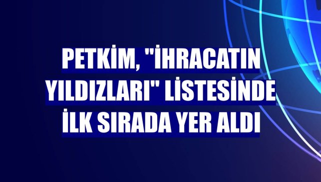 Petkim, "İhracatın Yıldızları" listesinde ilk sırada yer aldı