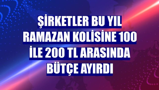 Şirketler bu yıl ramazan kolisine 100 ile 200 TL arasında bütçe ayırdı