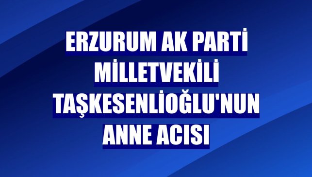Erzurum AK Parti Milletvekili Taşkesenlioğlu'nun anne acısı