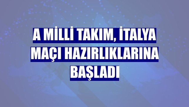 A Milli Takım, İtalya maçı hazırlıklarına başladı
