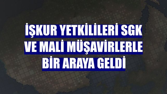 İŞKUR yetkilileri SGK ve mali müşavirlerle bir araya geldi