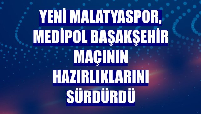 Yeni Malatyaspor, Medipol Başakşehir maçının hazırlıklarını sürdürdü