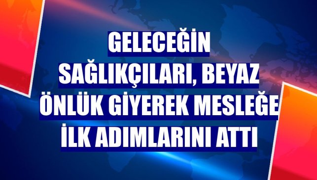 Geleceğin sağlıkçıları, beyaz önlük giyerek mesleğe ilk adımlarını attı