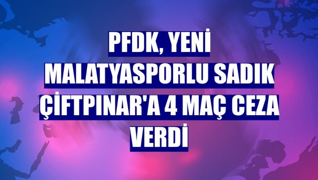PFDK, Yeni Malatyasporlu Sadık Çiftpınar'a 4 maç ceza verdi