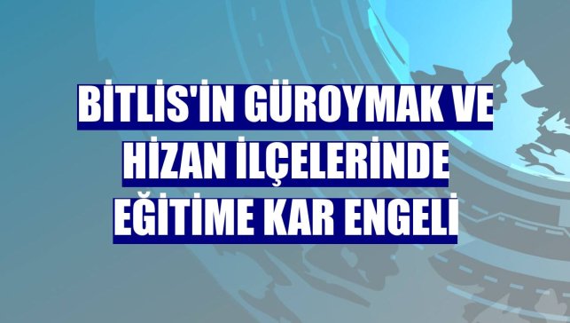 Bitlis'in Güroymak ve Hizan ilçelerinde eğitime kar engeli