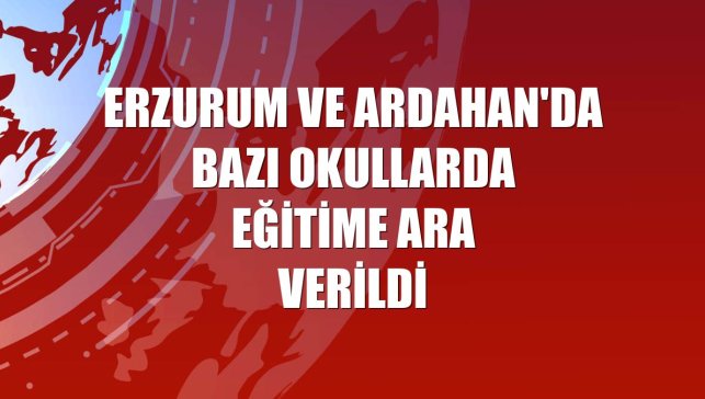 Erzurum ve Ardahan'da bazı okullarda eğitime ara verildi