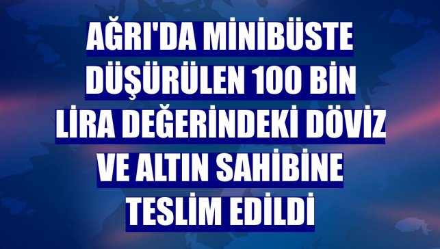 Ağrı'da minibüste düşürülen 100 bin lira değerindeki döviz ve altın sahibine teslim edildi