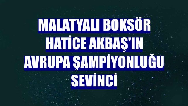 Malatyalı boksör Hatice Akbaş'ın Avrupa Şampiyonluğu sevinci