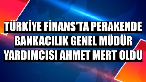 Türkiye Finans'ta Perakende Bankacılık Genel Müdür Yardımcısı Ahmet Mert oldu