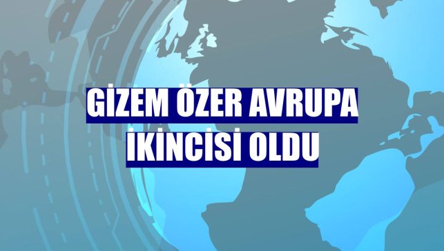 Gizem Özer Avrupa ikincisi oldu