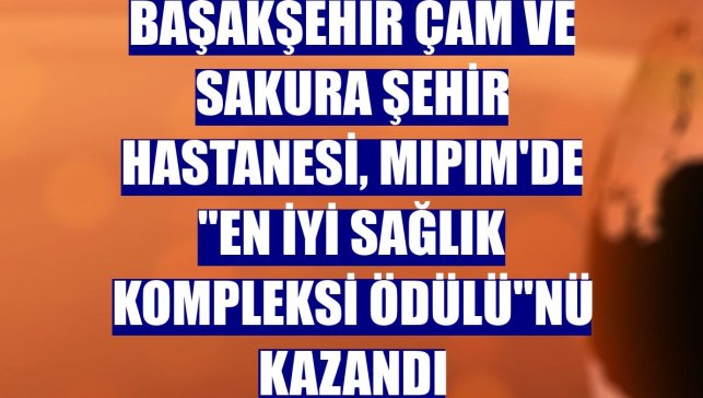 Başakşehir Çam ve Sakura Şehir Hastanesi, MIPIM'de "En İyi Sağlık Kompleksi Ödülü"nü kazandı