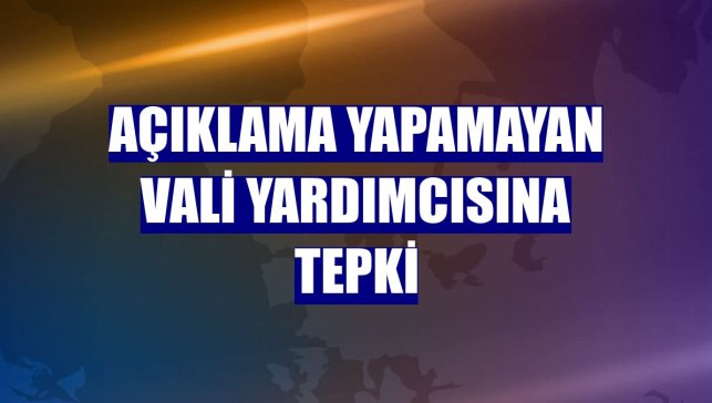 Açıklama yapamayan Vali yardımcısına tepki