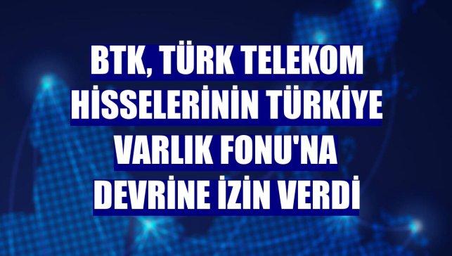 BTK, Türk Telekom hisselerinin Türkiye Varlık Fonu'na devrine izin verdi