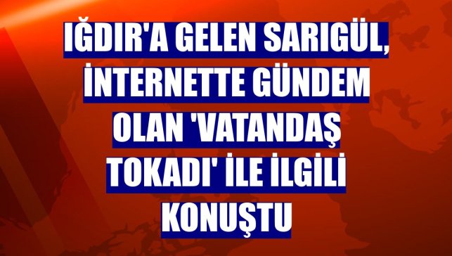 Iğdır'a gelen Sarıgül, internette gündem olan 'vatandaş tokadı' ile ilgili konuştu