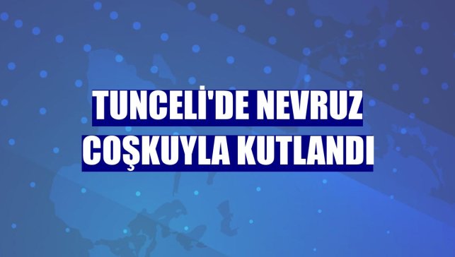Tunceli'de Nevruz coşkuyla kutlandı