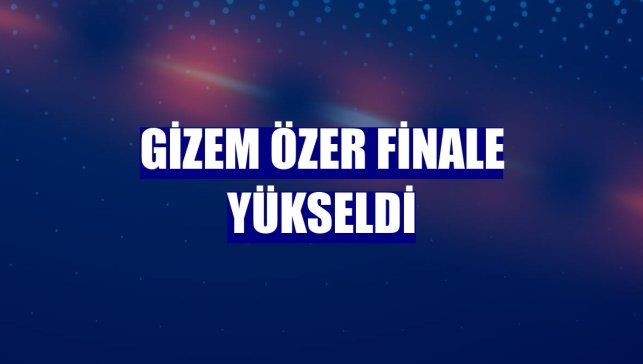 Gizem Özer finale yükseldi