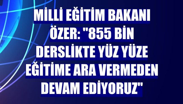Milli Eğitim Bakanı Özer: "855 bin derslikte yüz yüze eğitime ara vermeden devam ediyoruz"