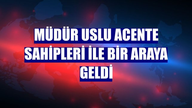 Müdür Uslu acente sahipleri ile bir araya geldi