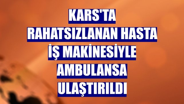 Kars'ta rahatsızlanan hasta iş makinesiyle ambulansa ulaştırıldı