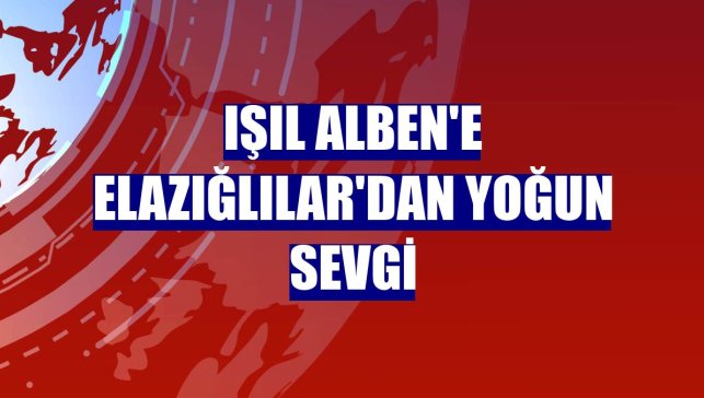 Işıl Alben'e Elazığlılar'dan yoğun sevgi