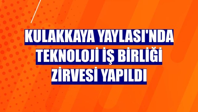 Kulakkaya Yaylası'nda teknoloji iş birliği zirvesi yapıldı