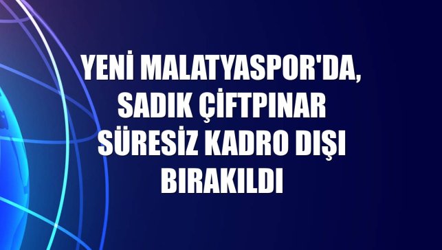 Yeni Malatyaspor'da, Sadık Çiftpınar süresiz kadro dışı bırakıldı