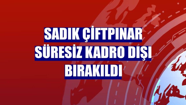 Sadık Çiftpınar süresiz kadro dışı bırakıldı