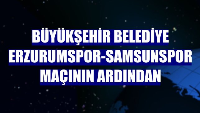 Büyükşehir Belediye Erzurumspor-Samsunspor maçının ardından