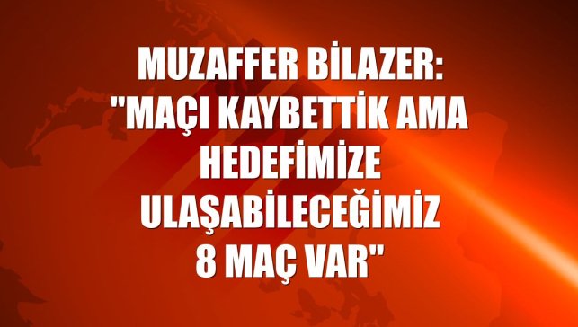 Muzaffer Bilazer: "Maçı kaybettik ama hedefimize ulaşabileceğimiz 8 maç var"