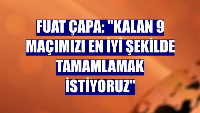 Fuat Çapa: "Kalan 9 maçımızı en iyi şekilde tamamlamak istiyoruz"