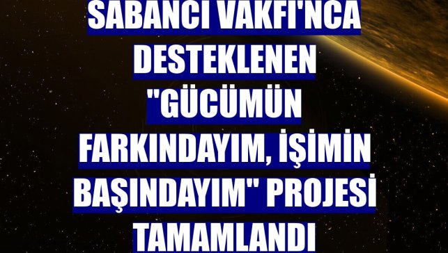 Sabancı Vakfı'nca desteklenen "Gücümün Farkındayım, İşimin Başındayım" projesi tamamlandı