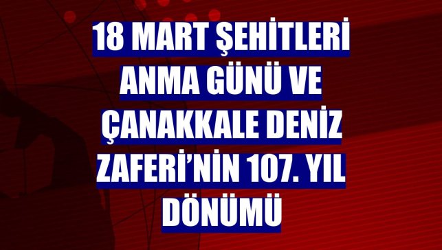 18 Mart Şehitleri Anma Günü ve Çanakkale Deniz Zaferi’nin 107. yıl dönümü