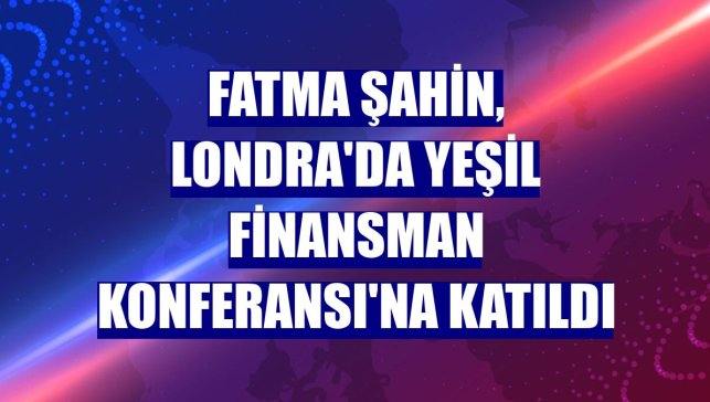 Fatma Şahin, Londra'da Yeşil Finansman Konferansı'na katıldı