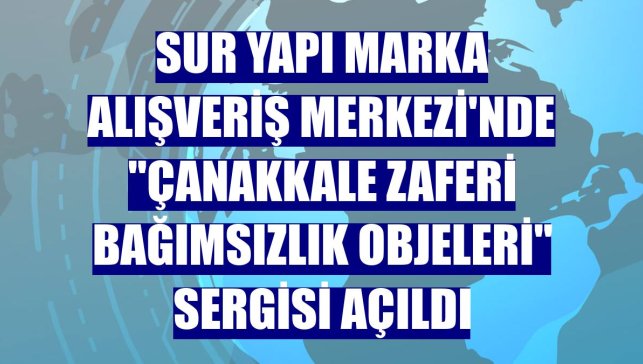 Sur Yapı Marka Alışveriş Merkezi'nde "Çanakkale Zaferi Bağımsızlık Objeleri" sergisi açıldı