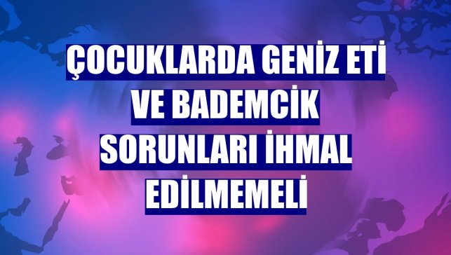 Çocuklarda geniz eti ve bademcik sorunları ihmal edilmemeli