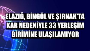 Elazığ, Bingöl ve Şırnak'ta kar nedeniyle 33 yerleşim birimine ulaşılamıyor