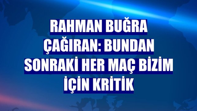 Rahman Buğra Çağıran: Bundan sonraki her maç bizim için kritik