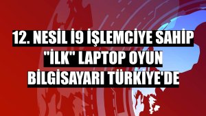 12. nesil i9 işlemciye sahip 'ilk' laptop oyun bilgisayarı Türkiye'de