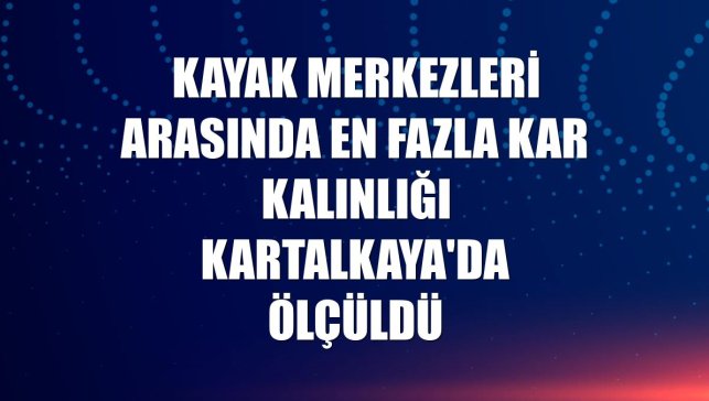 Kayak merkezleri arasında en fazla kar kalınlığı Kartalkaya'da ölçüldü