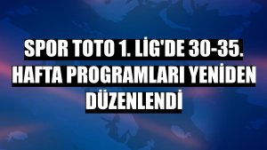 Spor Toto 1. Lig'de 30-35. hafta programları yeniden düzenlendi