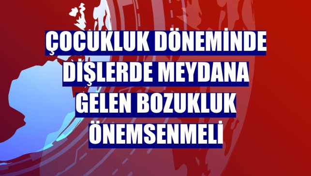 Çocukluk döneminde dişlerde meydana gelen bozukluk önemsenmeli