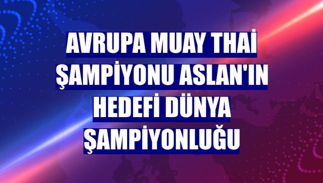 Avrupa Muay Thai Şampiyonu Aslan'ın hedefi dünya şampiyonluğu