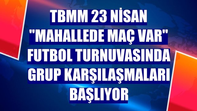 TBMM 23 Nisan "Mahallede Maç Var" futbol turnuvasında grup karşılaşmaları başlıyor